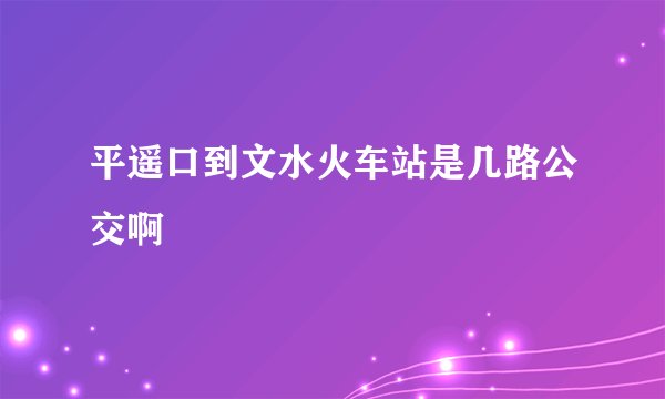 平遥口到文水火车站是几路公交啊