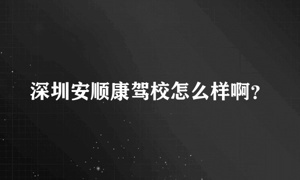 深圳安顺康驾校怎么样啊？