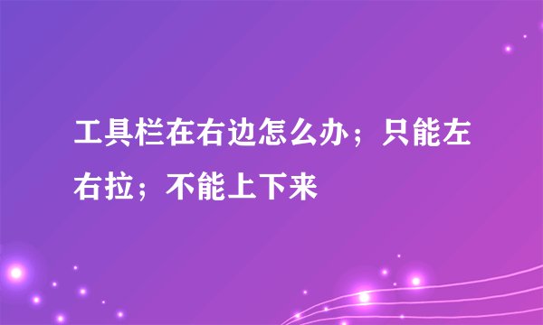 工具栏在右边怎么办；只能左右拉；不能上下来