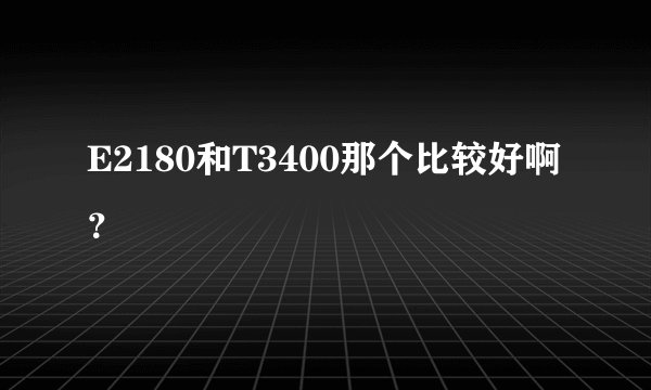 E2180和T3400那个比较好啊？