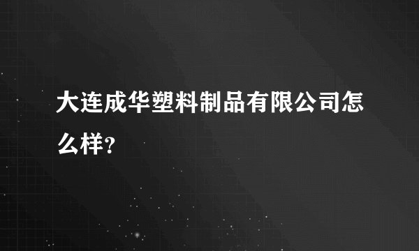 大连成华塑料制品有限公司怎么样？