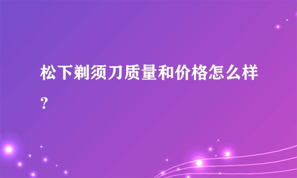 松下剃须刀质量和价格怎么样?