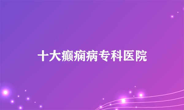 十大癫痫病专科医院