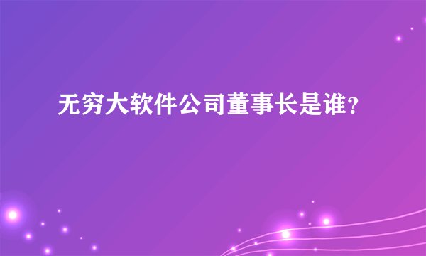 无穷大软件公司董事长是谁？