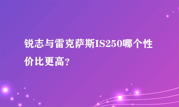 锐志与雷克萨斯IS250哪个性价比更高？