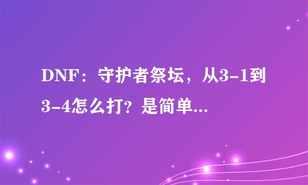 DNF:守护者祭坛,从3-1到3-4怎么打?是简单不是普通。求解