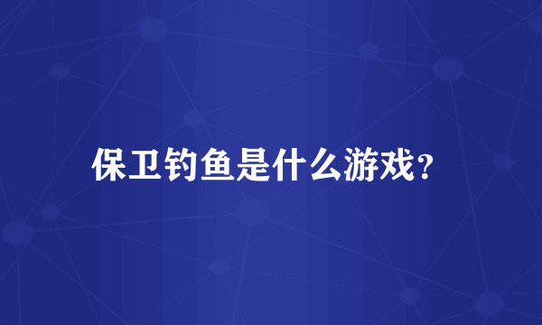 保卫钓鱼是什么游戏？