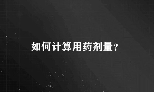 如何计算用药剂量？