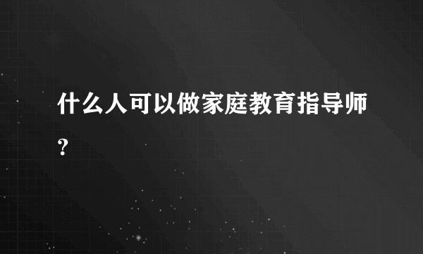 什么人可以做家庭教育指导师？