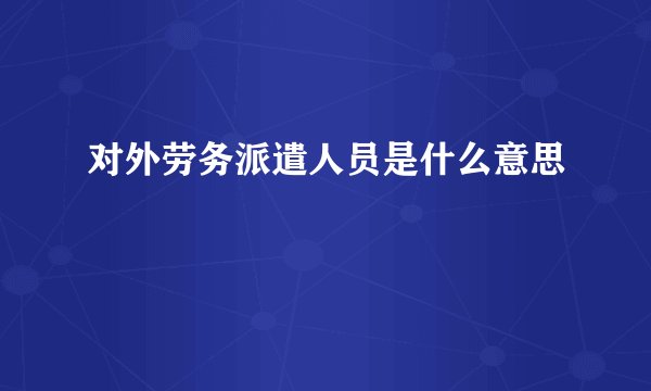 对外劳务派遣人员是什么意思