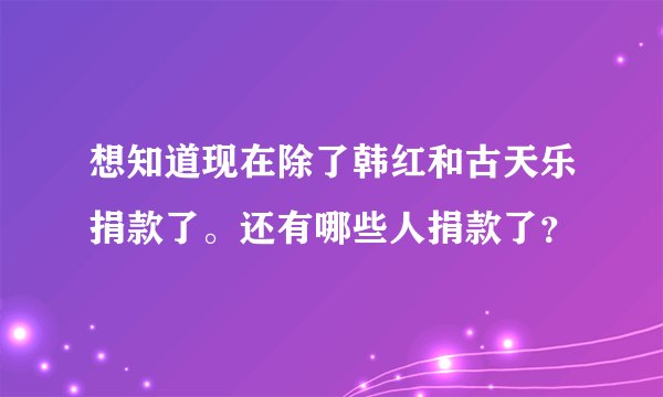想知道现在除了韩红和古天乐捐款了。还有哪些人捐款了？