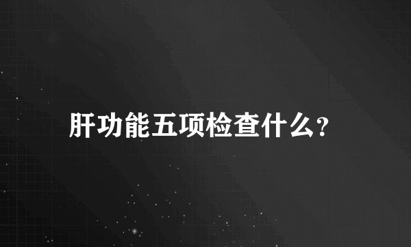 肝功能五项检查什么？