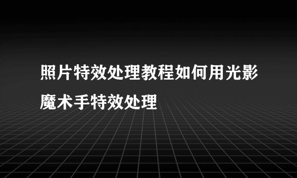 照片特效处理教程如何用光影魔术手特效处理