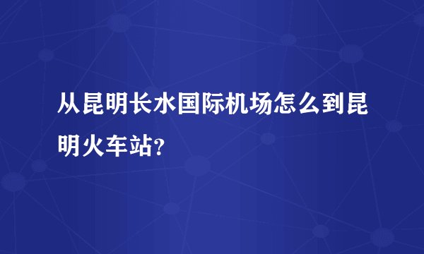 从昆明长水国际机场怎么到昆明火车站？