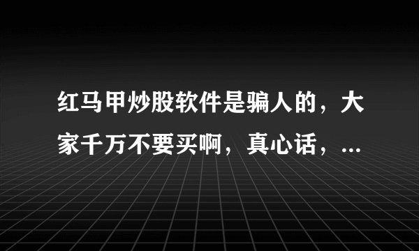 红马甲炒股软件是骗人的，大家千万不要买啊，真心话，骗人的话，马上见老阎