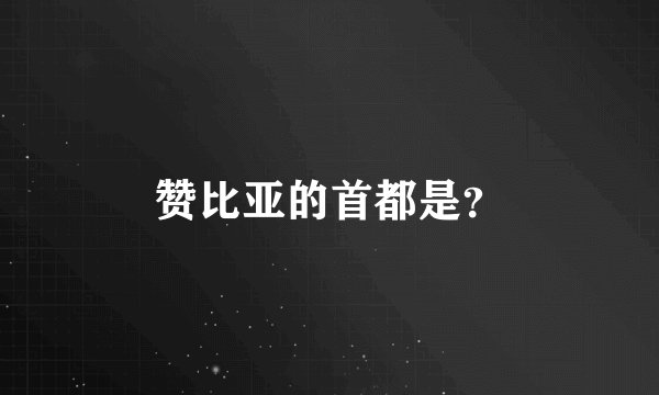 赞比亚的首都是？