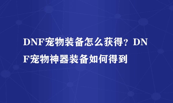 DNF宠物装备怎么获得？DNF宠物神器装备如何得到