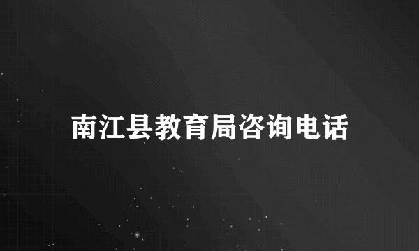 南江县教育局咨询电话