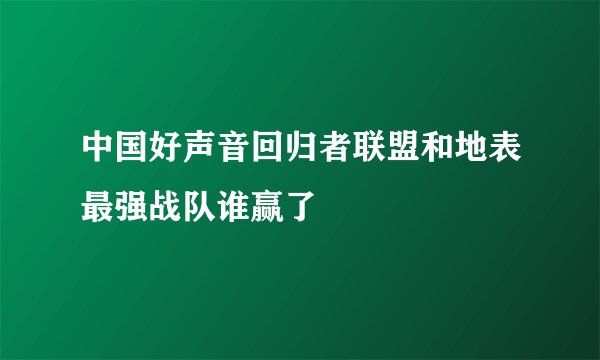 中国好声音回归者联盟和地表最强战队谁赢了