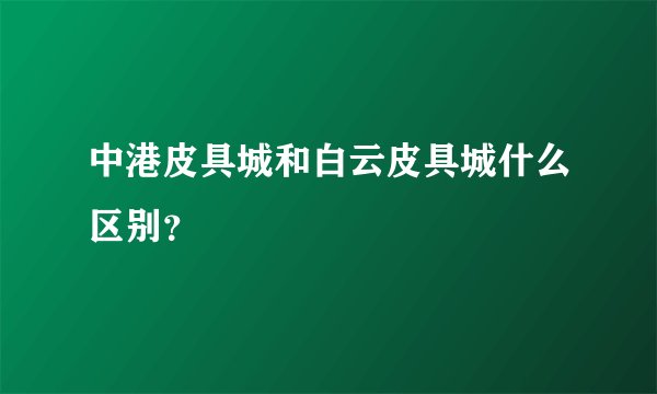 中港皮具城和白云皮具城什么区别？