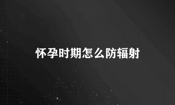 怀孕时期怎么防辐射