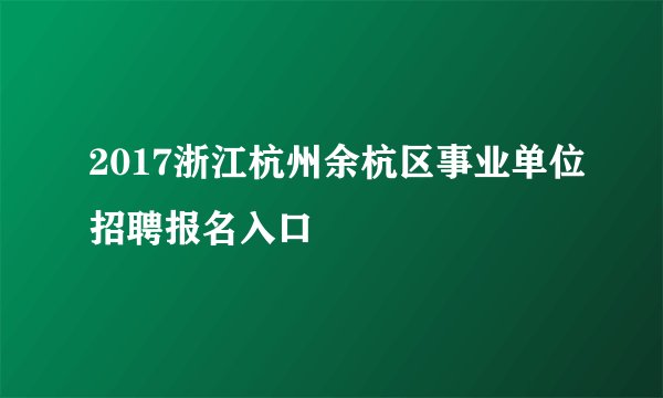 2017浙江杭州余杭区事业单位招聘报名入口