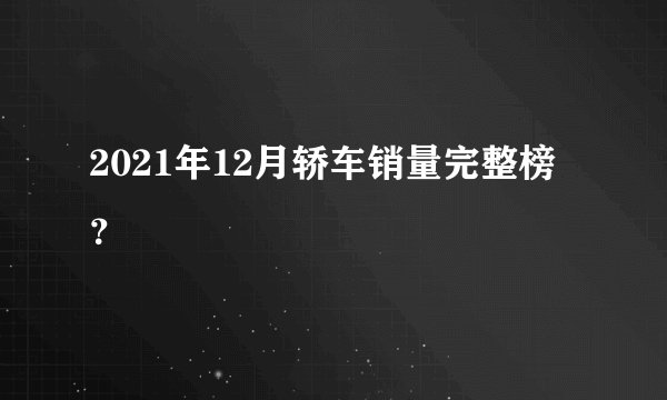 2021年12月轿车销量完整榜？