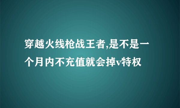 穿越火线枪战王者,是不是一个月内不充值就会掉v特权