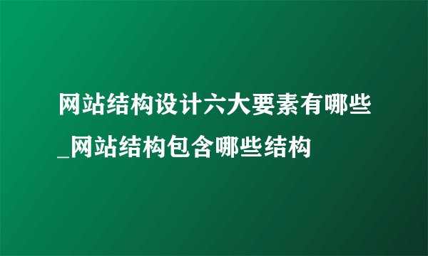 网站结构设计六大要素有哪些_网站结构包含哪些结构