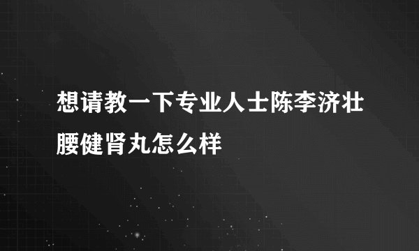 想请教一下专业人士陈李济壮腰健肾丸怎么样