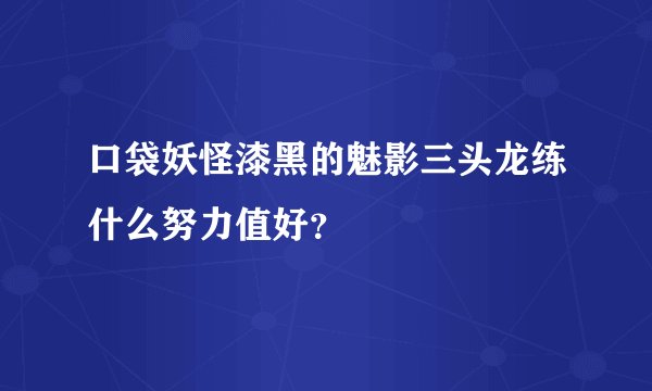 口袋妖怪漆黑的魅影三头龙练什么努力值好？