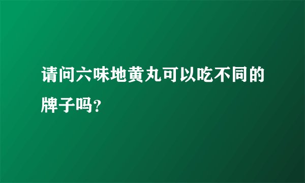 请问六味地黄丸可以吃不同的牌子吗？