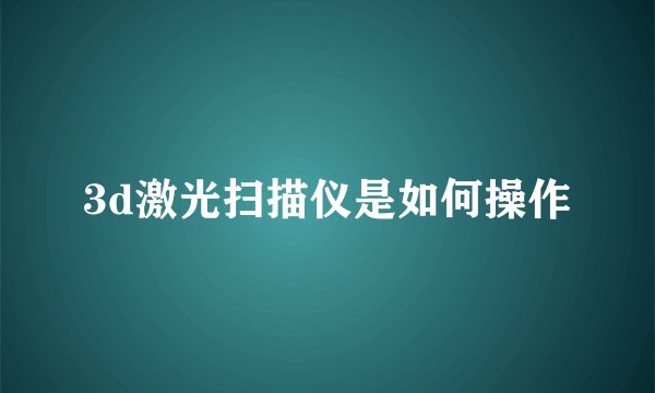 3d激光扫描仪是如何操作