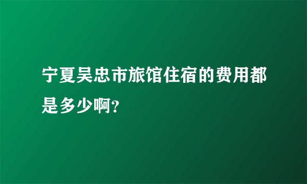 宁夏吴忠市旅馆住宿的费用都是多少啊？