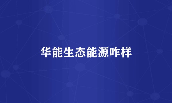 华能生态能源咋样