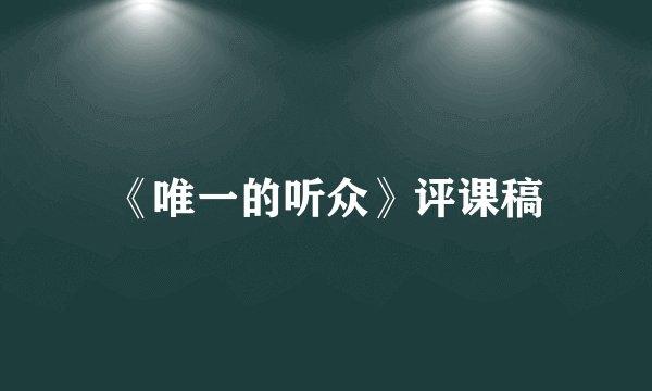 《唯一的听众》评课稿