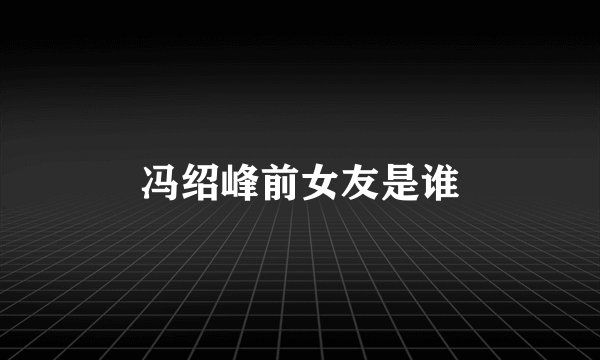 冯绍峰前女友是谁