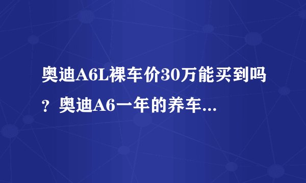 奥迪A6L裸车价30万能买到吗?奥迪A6一年的养车费用是多少