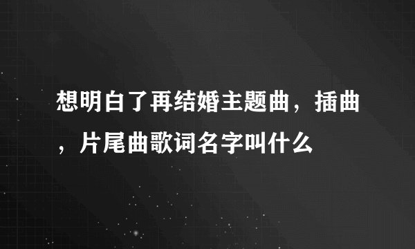 想明白了再结婚主题曲，插曲，片尾曲歌词名字叫什么
