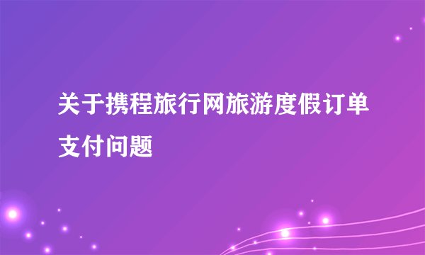 关于携程旅行网旅游度假订单支付问题