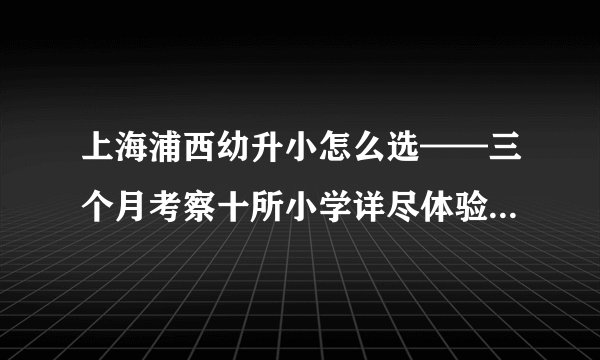 上海浦西幼升小怎么选——三个月考察十所小学详尽体验报告（上）