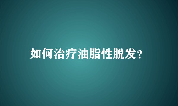如何治疗油脂性脱发？