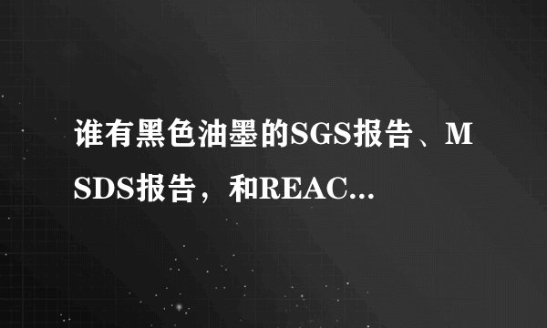 谁有黑色油墨的SGS报告、MSDS报告，和REACH报告啊？急急急~~~