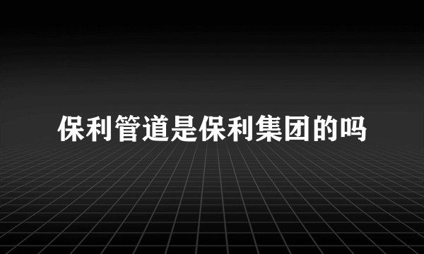 保利管道是保利集团的吗