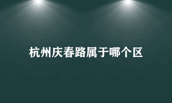 杭州庆春路属于哪个区
