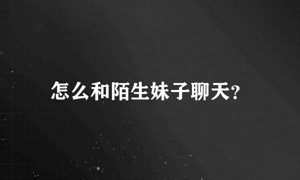 怎么和陌生妹子聊天？