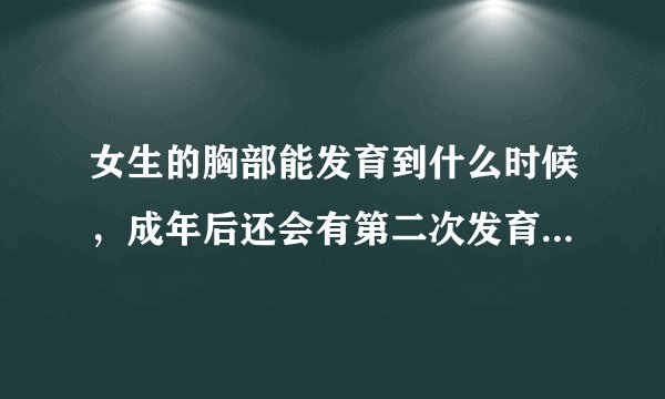 女生的胸部能发育到什么时候，成年后还会有第二次发育...