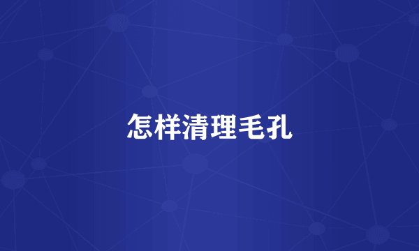 怎样清理毛孔