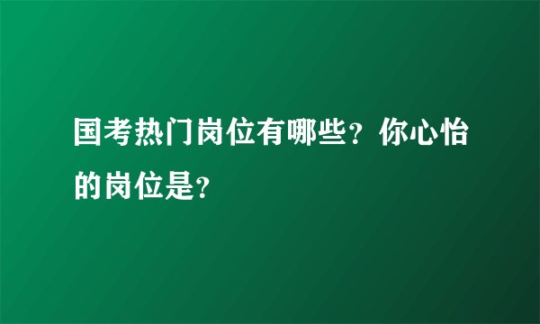 国考热门岗位有哪些？你心怡的岗位是？
