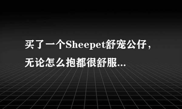买了一个Sheepet舒宠公仔，无论怎么抱都很舒服，是什么原因呢？